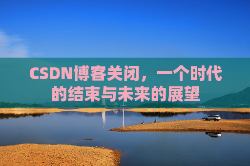 CSDN博客关闭，一个时代的结束与未来的展望